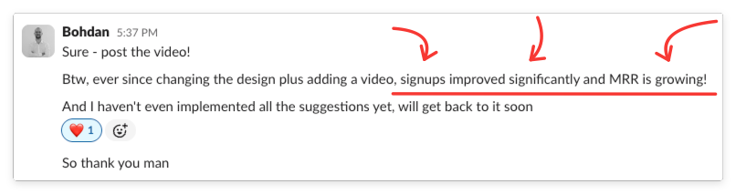 Slack message from Bohdan: “Btw, ever since changing the design plus adding a video, signups improved significantly and MRR is growing!”